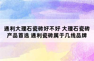 通利大理石瓷砖好不好 大理石瓷砖产品首选 通利瓷砖属于几线品牌